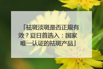 祛斑淡斑是否正规有效？夏日首选入：国家唯一认证的祛斑产品