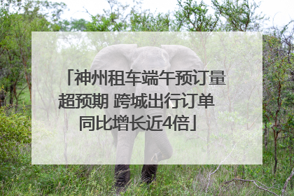 神州租车端午预订量超预期 跨城出行订单同比增长近4倍