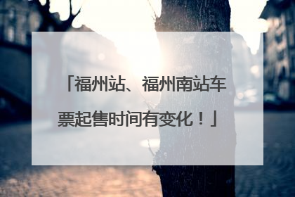 福州站、福州南站车票起售时间有变化！
