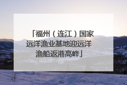 福州（连江）国家远洋渔业基地迎远洋渔船返港高峰