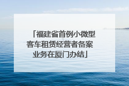 福建省首例小微型客车租赁经营者备案业务在厦门办结