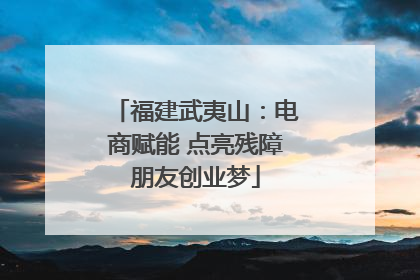福建武夷山：电商赋能 点亮残障朋友创业梦