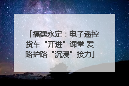 福建永定：电子遥控货车“开进”课堂 爱路护路“沉浸”接力