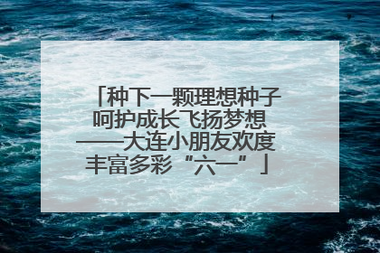 种下一颗理想种子 呵护成长飞扬梦想——大连小朋友欢度丰富多彩“六一”