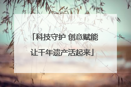 科技守护 创意赋能 让千年遗产活起来