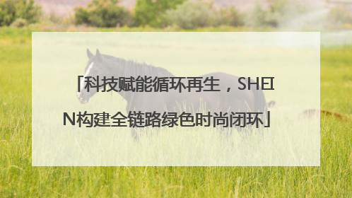 科技赋能循环再生，SHEIN构建全链路绿色时尚闭环