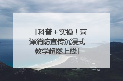 科普＋实操！菏泽消防宣传沉浸式教学超燃上线