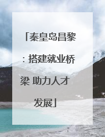 秦皇岛昌黎：搭建就业桥梁 助力人才发展
