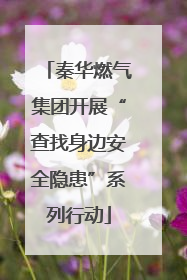 秦华燃气集团开展“查找身边安全隐患”系列行动
