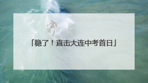 稳了！直击大连中考首日