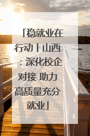 稳就业在行动丨山西：深化校企对接 助力高质量充分就业