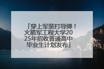 穿上军装打导弹！火箭军工程大学2025年招收普通高中毕业生计划发布