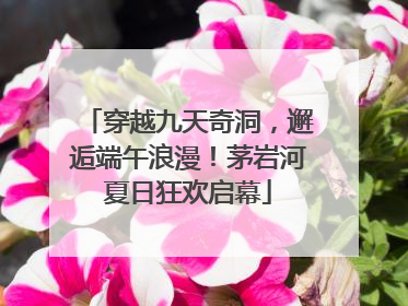 穿越九天奇洞，邂逅端午浪漫！茅岩河夏日狂欢启幕