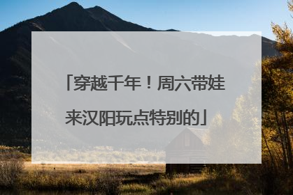 穿越千年！周六带娃来汉阳玩点特别的