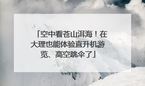 空中看苍山洱海！在大理也能体验直升机游览、高空跳伞了
