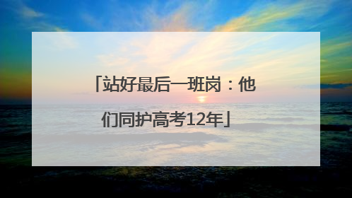 站好最后一班岗：他们同护高考12年