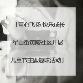 童心飞扬 快乐成长 军山街黄陵社区开展儿童节主题趣味活动