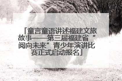 童言童语讲述福建文旅故事——第三届福建省“阅向未来”青少年演讲比赛正式启动报名