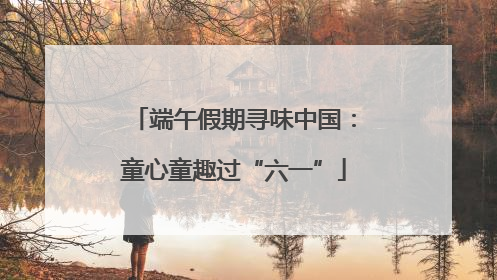 端午假期寻味中国：童心童趣过“六一”