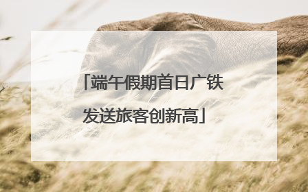 端午假期首日广铁发送旅客创新高