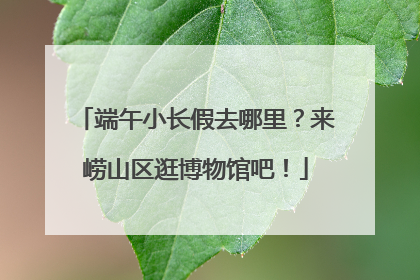 端午小长假去哪里？来崂山区逛博物馆吧！