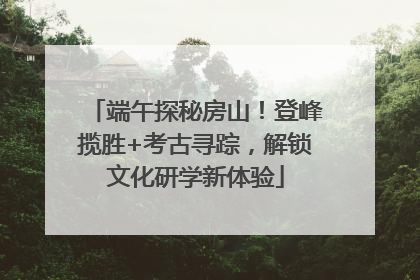 端午探秘房山！登峰揽胜+考古寻踪，解锁文化研学新体验