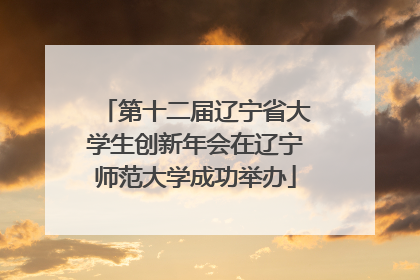 第十二届辽宁省大学生创新年会在辽宁师范大学成功举办