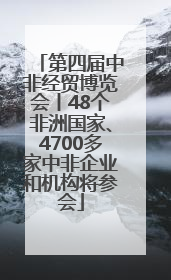 第四届中非经贸博览会丨48个非洲国家、4700多家中非企业和机构将参会