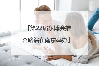 第22届东博会推介路演在南京举办