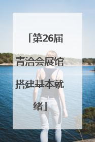 第26届青洽会展馆搭建基本就绪