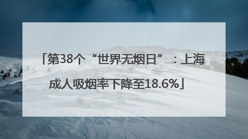 第38个“世界无烟日”：上海成人吸烟率下降至18.6%