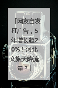 网友自发打广告，5年增长超20%！河北文旅天降流量？
