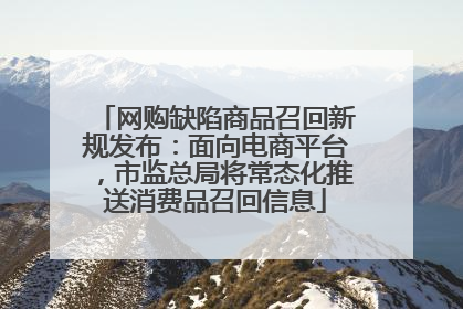 网购缺陷商品召回新规发布：面向电商平台，市监总局将常态化推送消费品召回信息