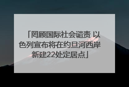 罔顾国际社会谴责 以色列宣布将在约旦河西岸新建22处定居点