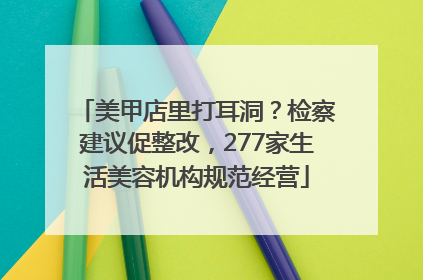 美甲店里打耳洞？检察建议促整改，277家生活美容机构规范经营