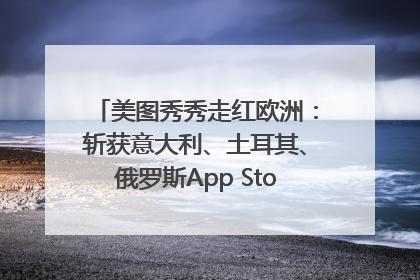 美图秀秀走红欧洲：斩获意大利、土耳其、俄罗斯App Store分类榜第一