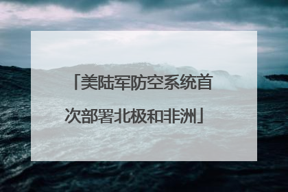 美陆军防空系统首次部署北极和非洲