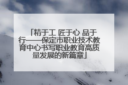 精于工 匠于心 品于行——保定市职业技术教育中心书写职业教育高质量发展的新篇章