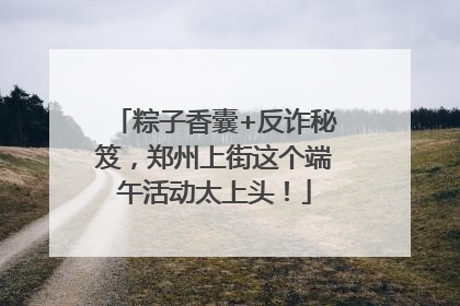 粽子香囊+反诈秘笈，郑州上街这个端午活动太上头！