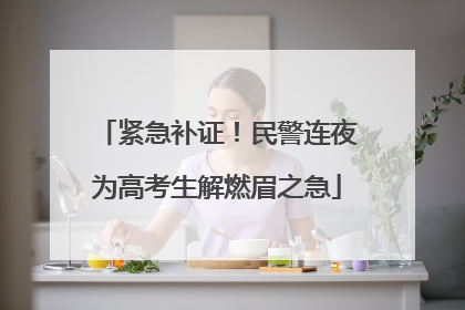 紧急补证！民警连夜为高考生解燃眉之急