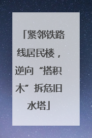 紧邻铁路线居民楼，逆向“搭积木”拆危旧水塔