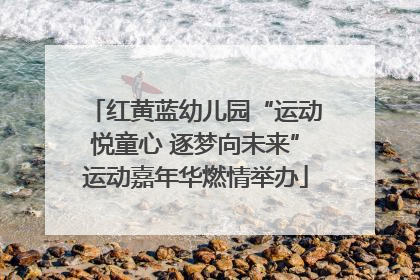红黄蓝幼儿园“运动悦童心 逐梦向未来”运动嘉年华燃情举办