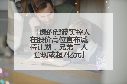 绿的谐波实控人在股价高位宣布减持计划，兄弟二人套现或超7亿元