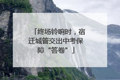 终场铃响时，宿迁城管交出中考保障“答卷”