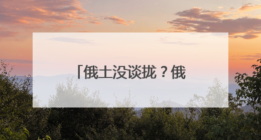 俄土没谈拢？俄罗斯据悉已放弃在土耳其建设天然气新枢纽的计划
