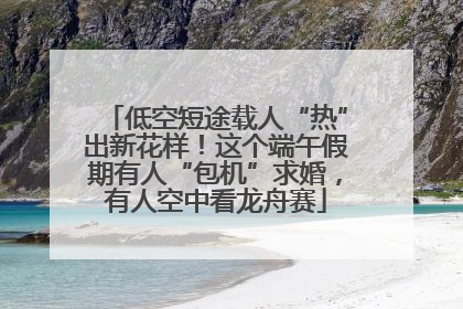 低空短途载人“热”出新花样！这个端午假期有人“包机”求婚，有人空中看龙舟赛