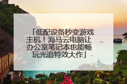 低配设备秒变游戏主机！海马云电脑让办公室笔记本也能畅玩光追特效大作