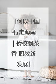 何以中国·行走海南｜侨校飘茶香 职教新发展