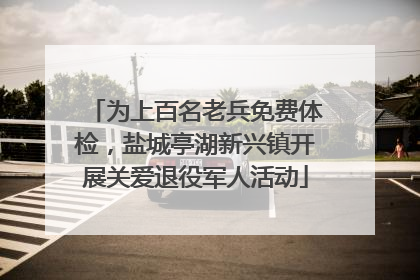 为上百名老兵免费体检，盐城亭湖新兴镇开展关爱退役军人活动