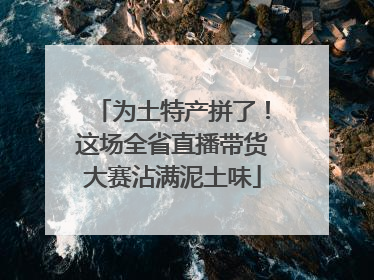 为土特产拼了！这场全省直播带货大赛沾满泥土味